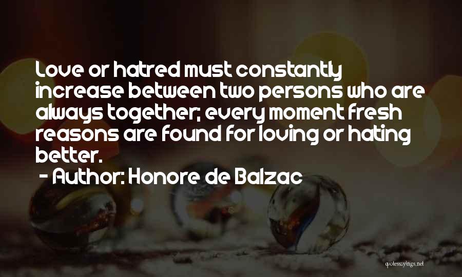 Honore De Balzac Quotes: Love Or Hatred Must Constantly Increase Between Two Persons Who Are Always Together; Every Moment Fresh Reasons Are Found For