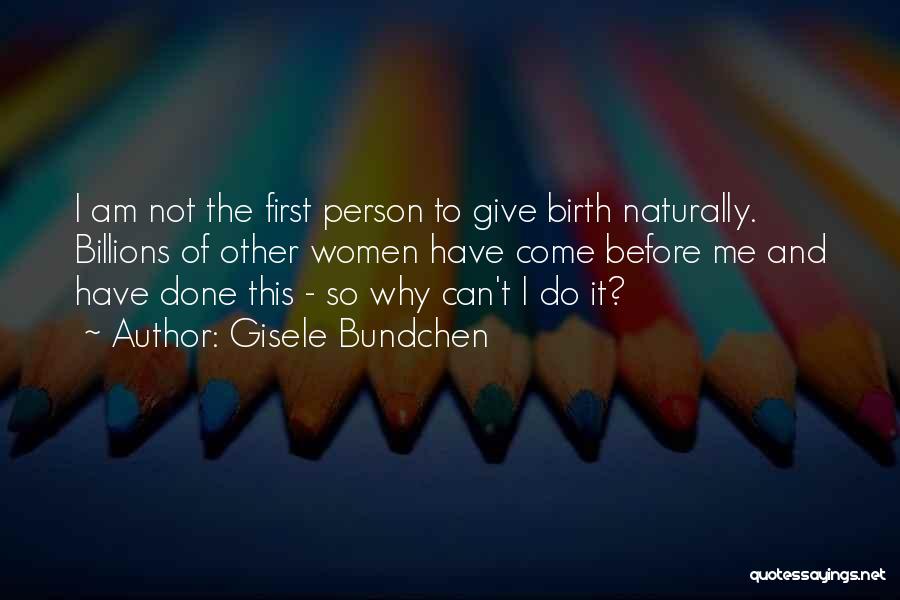 Gisele Bundchen Quotes: I Am Not The First Person To Give Birth Naturally. Billions Of Other Women Have Come Before Me And Have