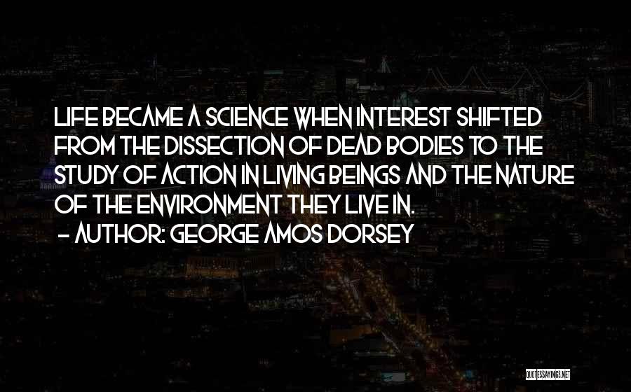 George Amos Dorsey Quotes: Life Became A Science When Interest Shifted From The Dissection Of Dead Bodies To The Study Of Action In Living