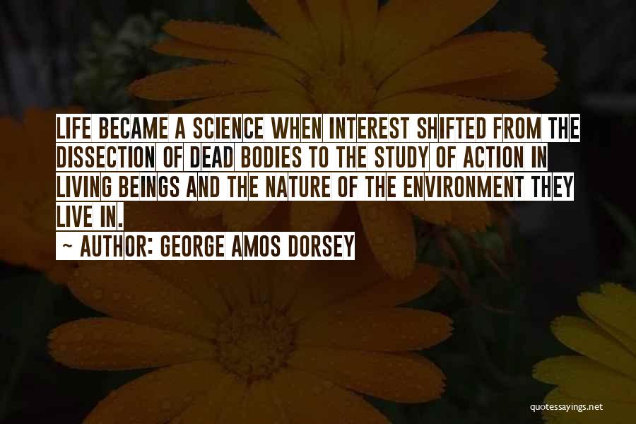 George Amos Dorsey Quotes: Life Became A Science When Interest Shifted From The Dissection Of Dead Bodies To The Study Of Action In Living