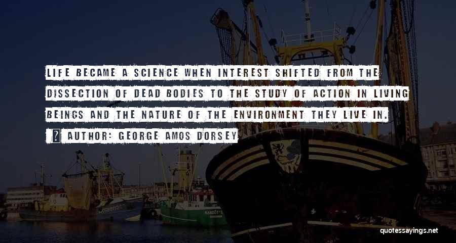 George Amos Dorsey Quotes: Life Became A Science When Interest Shifted From The Dissection Of Dead Bodies To The Study Of Action In Living