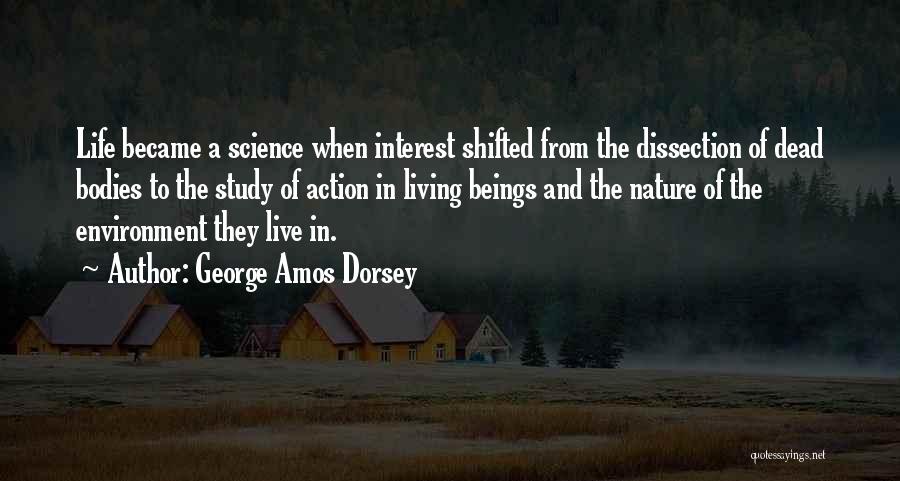 George Amos Dorsey Quotes: Life Became A Science When Interest Shifted From The Dissection Of Dead Bodies To The Study Of Action In Living