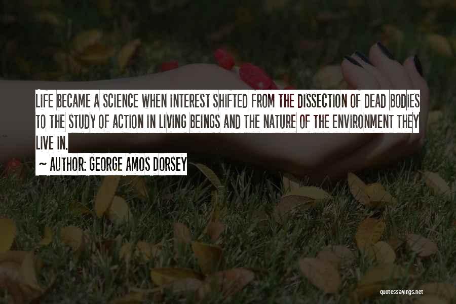 George Amos Dorsey Quotes: Life Became A Science When Interest Shifted From The Dissection Of Dead Bodies To The Study Of Action In Living