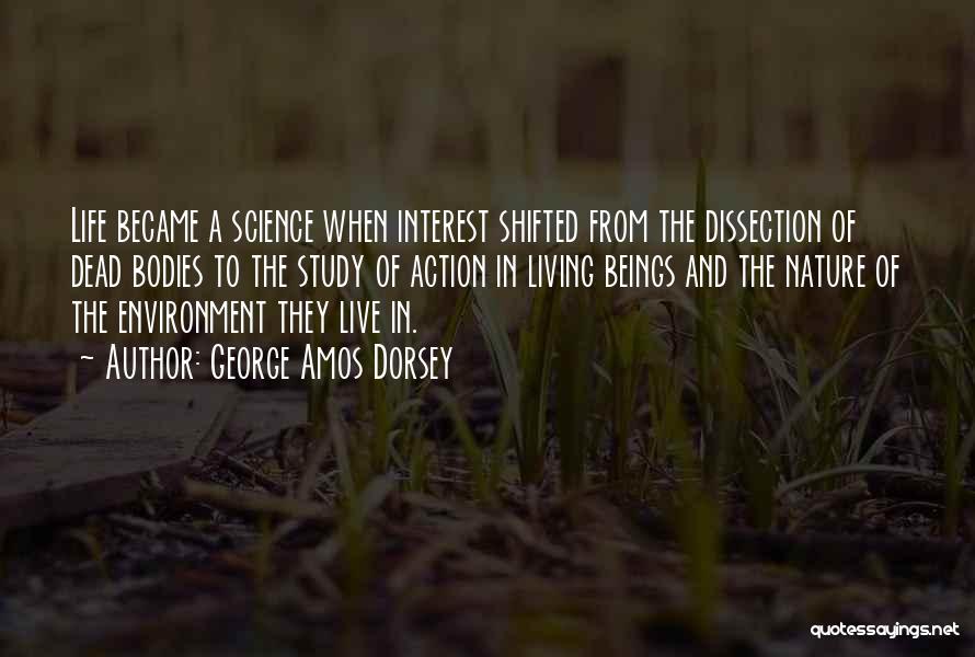 George Amos Dorsey Quotes: Life Became A Science When Interest Shifted From The Dissection Of Dead Bodies To The Study Of Action In Living