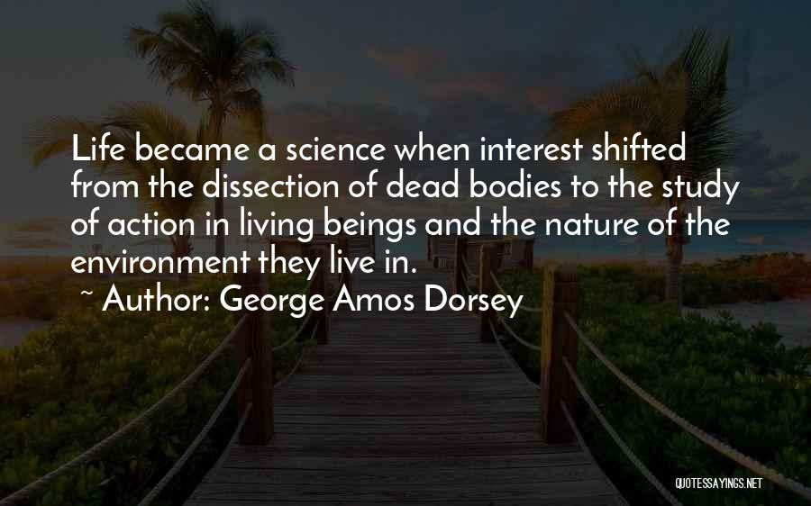 George Amos Dorsey Quotes: Life Became A Science When Interest Shifted From The Dissection Of Dead Bodies To The Study Of Action In Living