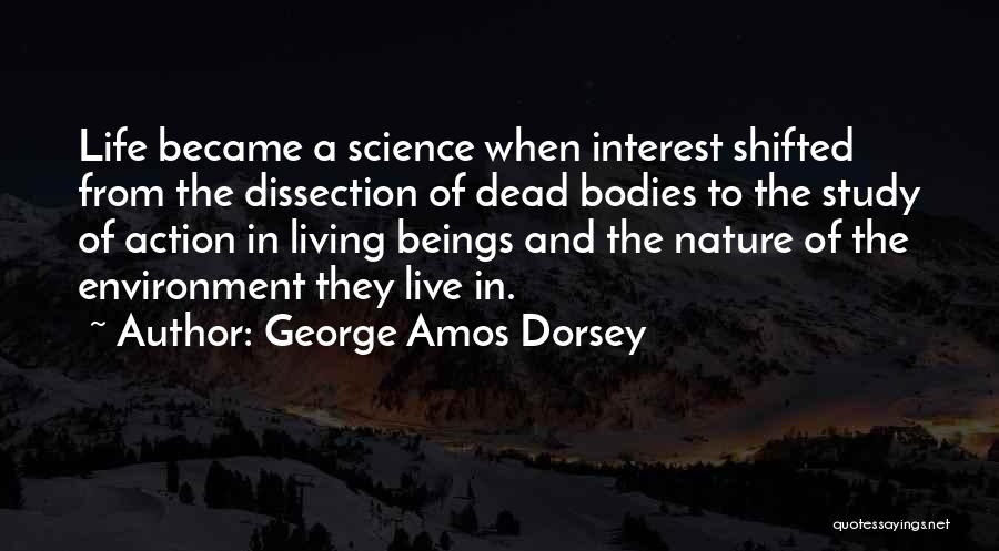 George Amos Dorsey Quotes: Life Became A Science When Interest Shifted From The Dissection Of Dead Bodies To The Study Of Action In Living