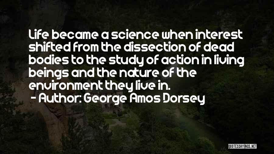 George Amos Dorsey Quotes: Life Became A Science When Interest Shifted From The Dissection Of Dead Bodies To The Study Of Action In Living