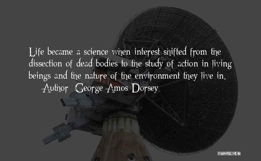 George Amos Dorsey Quotes: Life Became A Science When Interest Shifted From The Dissection Of Dead Bodies To The Study Of Action In Living