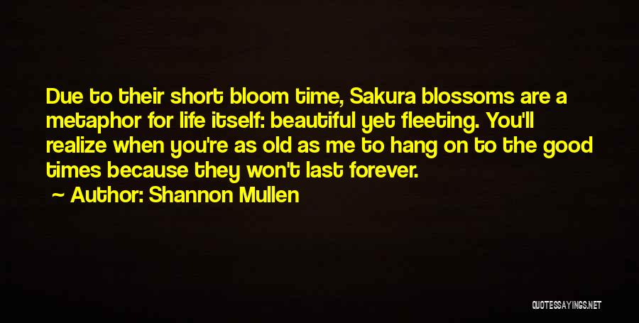 Shannon Mullen Quotes: Due To Their Short Bloom Time, Sakura Blossoms Are A Metaphor For Life Itself: Beautiful Yet Fleeting. You'll Realize When