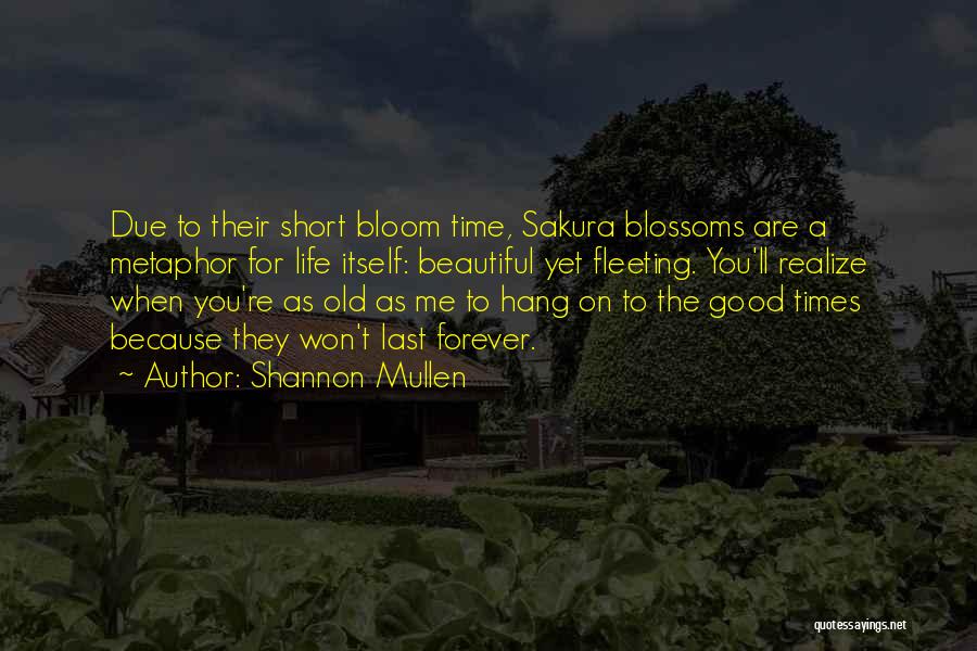 Shannon Mullen Quotes: Due To Their Short Bloom Time, Sakura Blossoms Are A Metaphor For Life Itself: Beautiful Yet Fleeting. You'll Realize When