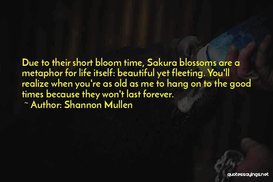 Shannon Mullen Quotes: Due To Their Short Bloom Time, Sakura Blossoms Are A Metaphor For Life Itself: Beautiful Yet Fleeting. You'll Realize When