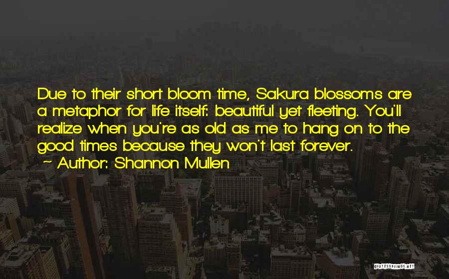 Shannon Mullen Quotes: Due To Their Short Bloom Time, Sakura Blossoms Are A Metaphor For Life Itself: Beautiful Yet Fleeting. You'll Realize When