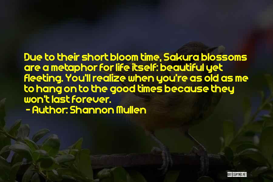 Shannon Mullen Quotes: Due To Their Short Bloom Time, Sakura Blossoms Are A Metaphor For Life Itself: Beautiful Yet Fleeting. You'll Realize When