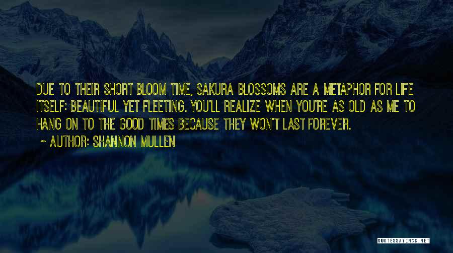 Shannon Mullen Quotes: Due To Their Short Bloom Time, Sakura Blossoms Are A Metaphor For Life Itself: Beautiful Yet Fleeting. You'll Realize When