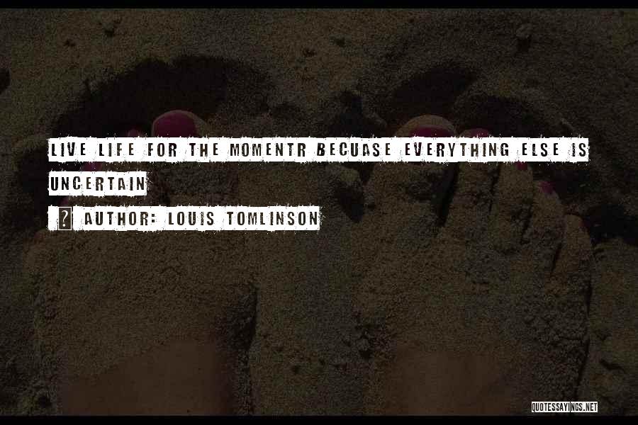 Louis Tomlinson Quotes: Live Life For The Momentr Becuase Everything Else Is Uncertain