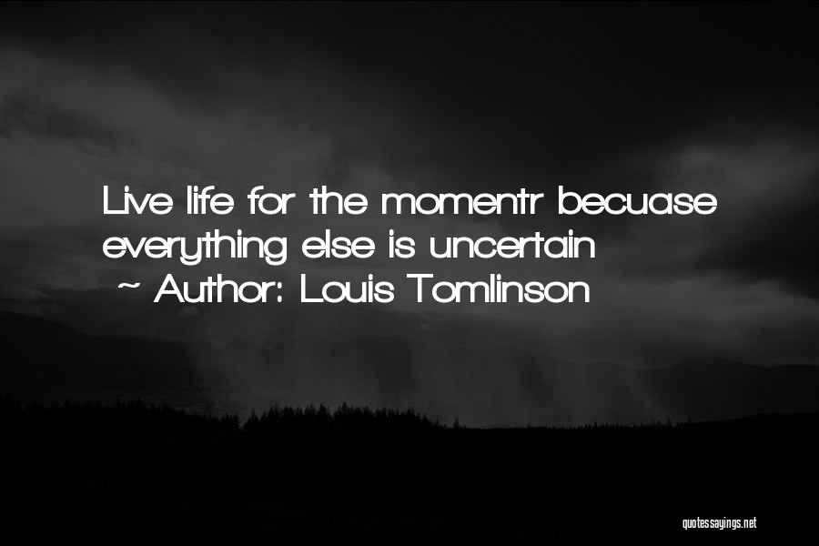 Louis Tomlinson Quotes: Live Life For The Momentr Becuase Everything Else Is Uncertain