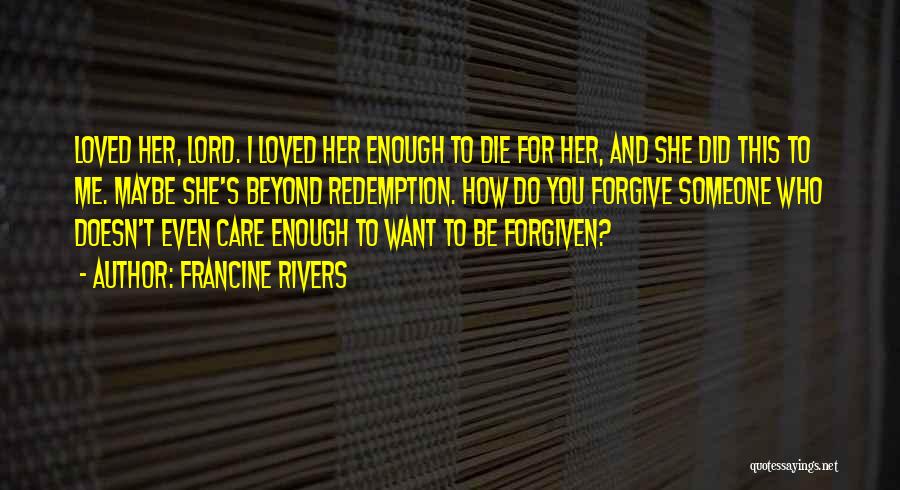 Francine Rivers Quotes: Loved Her, Lord. I Loved Her Enough To Die For Her, And She Did This To Me. Maybe She's Beyond