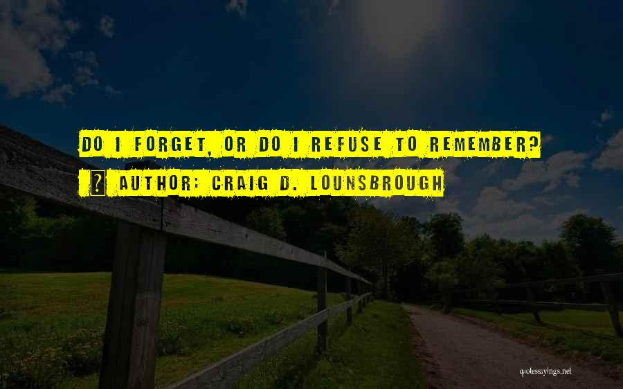 Craig D. Lounsbrough Quotes: Do I Forget, Or Do I Refuse To Remember?