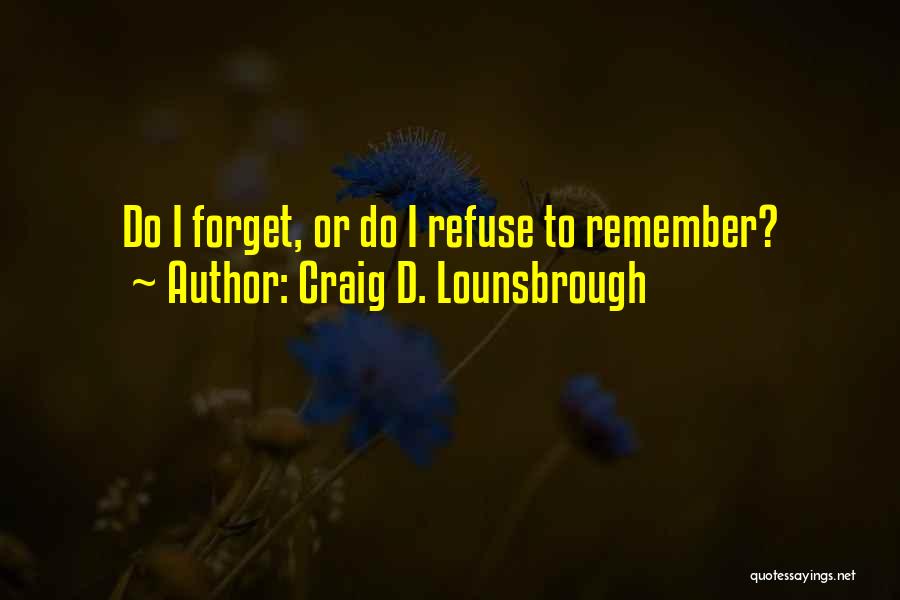 Craig D. Lounsbrough Quotes: Do I Forget, Or Do I Refuse To Remember?