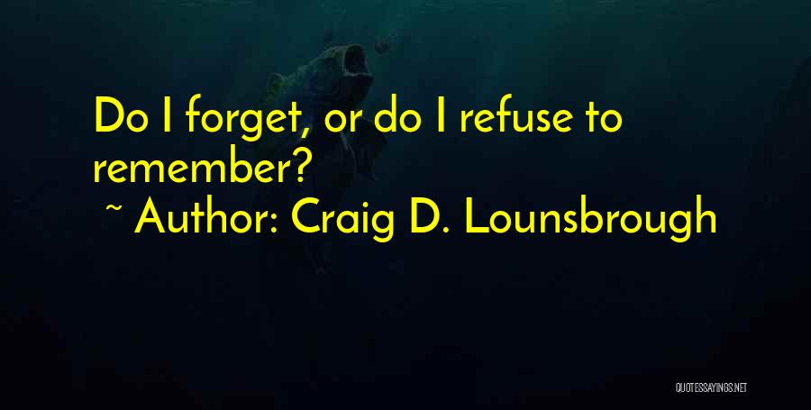 Craig D. Lounsbrough Quotes: Do I Forget, Or Do I Refuse To Remember?