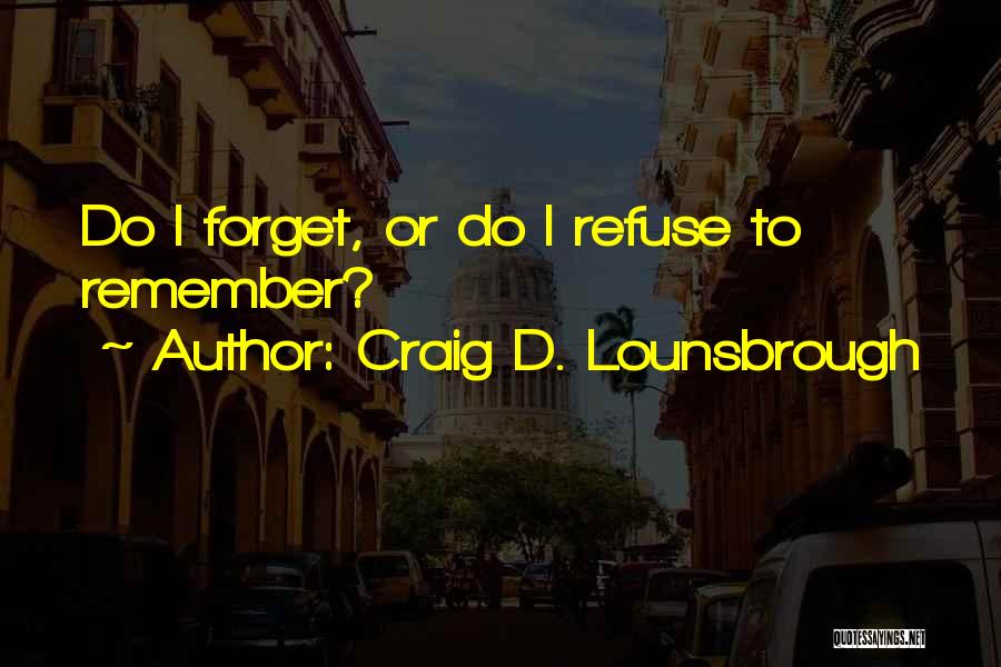Craig D. Lounsbrough Quotes: Do I Forget, Or Do I Refuse To Remember?