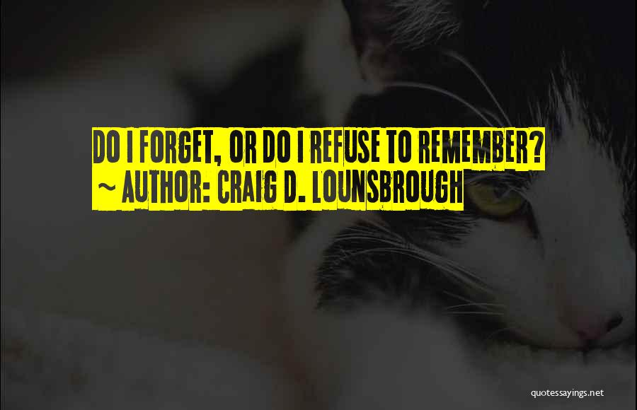 Craig D. Lounsbrough Quotes: Do I Forget, Or Do I Refuse To Remember?