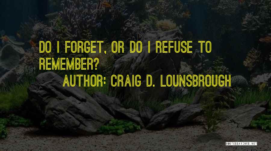 Craig D. Lounsbrough Quotes: Do I Forget, Or Do I Refuse To Remember?