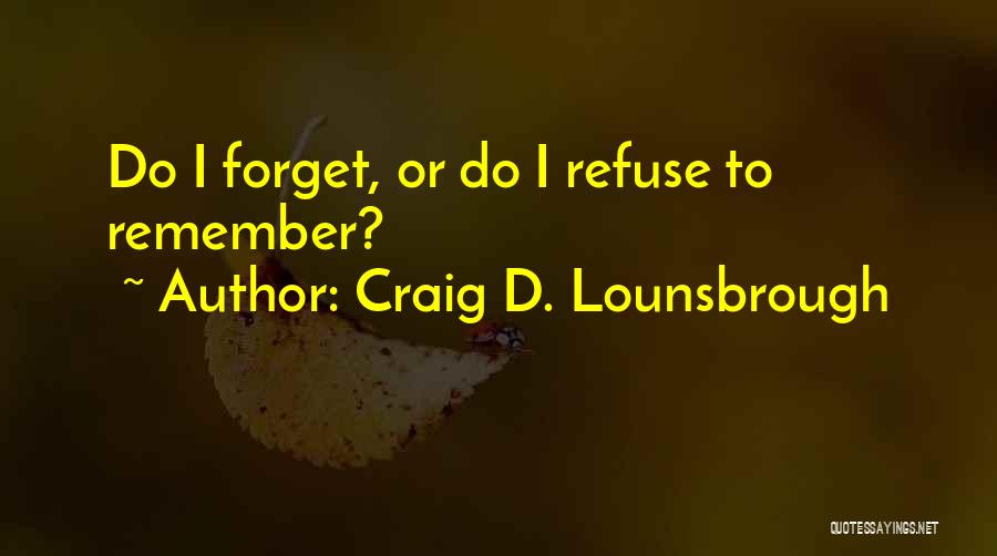 Craig D. Lounsbrough Quotes: Do I Forget, Or Do I Refuse To Remember?