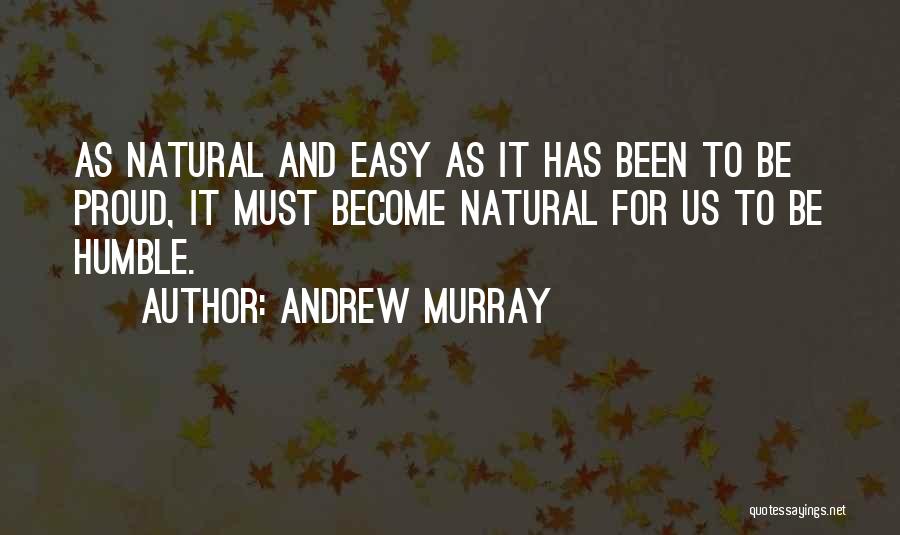Andrew Murray Quotes: As Natural And Easy As It Has Been To Be Proud, It Must Become Natural For Us To Be Humble.