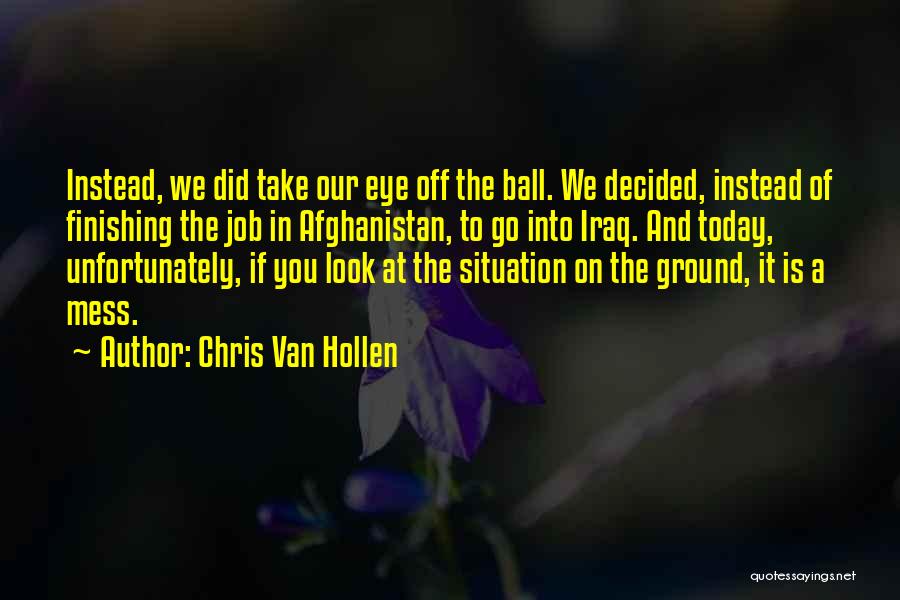 Chris Van Hollen Quotes: Instead, We Did Take Our Eye Off The Ball. We Decided, Instead Of Finishing The Job In Afghanistan, To Go