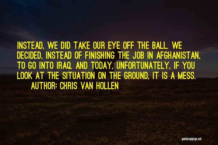 Chris Van Hollen Quotes: Instead, We Did Take Our Eye Off The Ball. We Decided, Instead Of Finishing The Job In Afghanistan, To Go