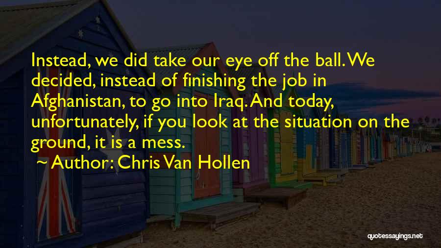 Chris Van Hollen Quotes: Instead, We Did Take Our Eye Off The Ball. We Decided, Instead Of Finishing The Job In Afghanistan, To Go