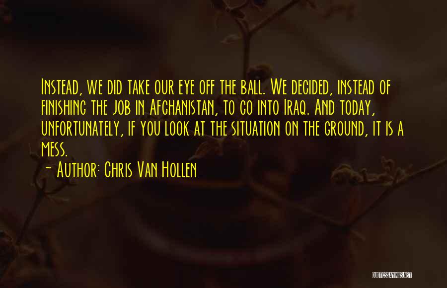 Chris Van Hollen Quotes: Instead, We Did Take Our Eye Off The Ball. We Decided, Instead Of Finishing The Job In Afghanistan, To Go