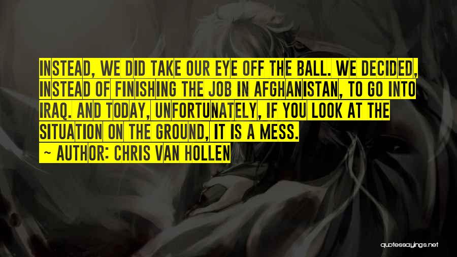 Chris Van Hollen Quotes: Instead, We Did Take Our Eye Off The Ball. We Decided, Instead Of Finishing The Job In Afghanistan, To Go