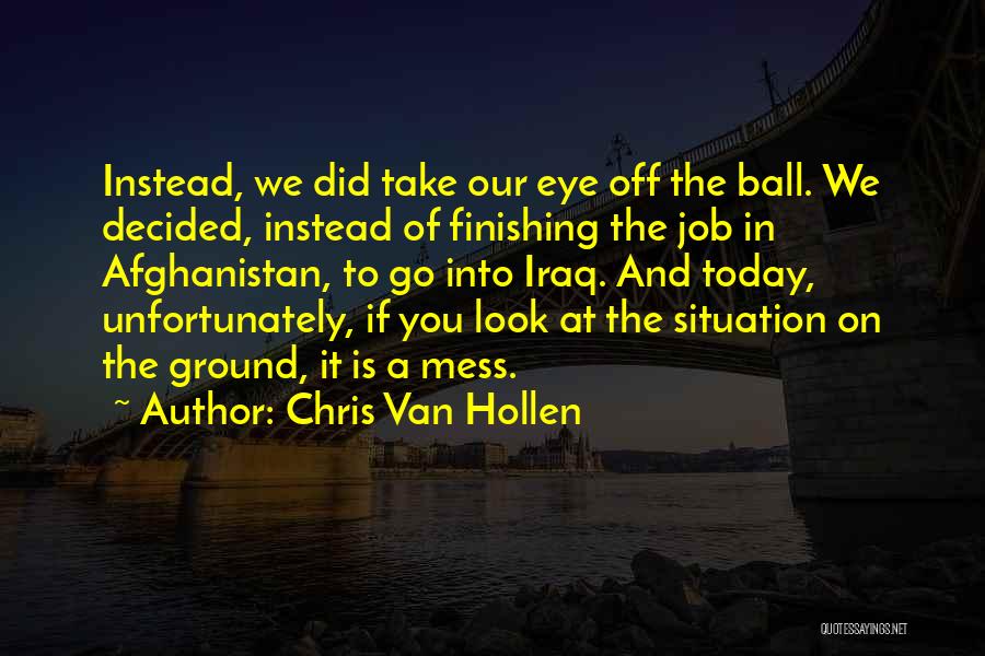 Chris Van Hollen Quotes: Instead, We Did Take Our Eye Off The Ball. We Decided, Instead Of Finishing The Job In Afghanistan, To Go
