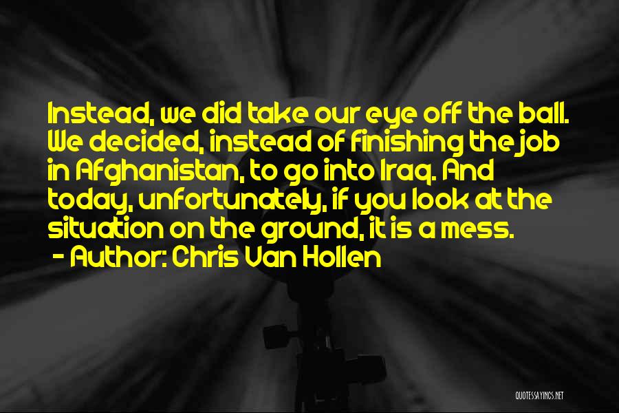 Chris Van Hollen Quotes: Instead, We Did Take Our Eye Off The Ball. We Decided, Instead Of Finishing The Job In Afghanistan, To Go