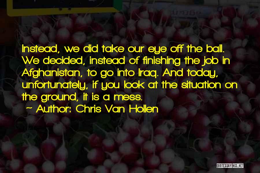 Chris Van Hollen Quotes: Instead, We Did Take Our Eye Off The Ball. We Decided, Instead Of Finishing The Job In Afghanistan, To Go