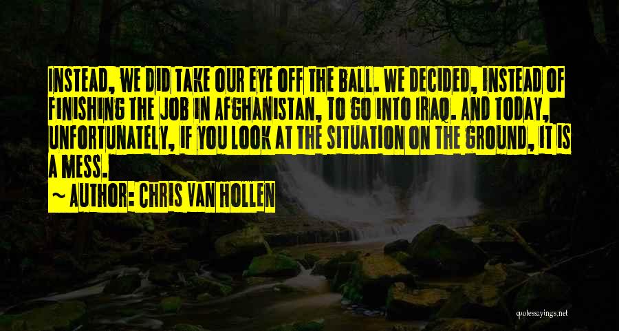 Chris Van Hollen Quotes: Instead, We Did Take Our Eye Off The Ball. We Decided, Instead Of Finishing The Job In Afghanistan, To Go