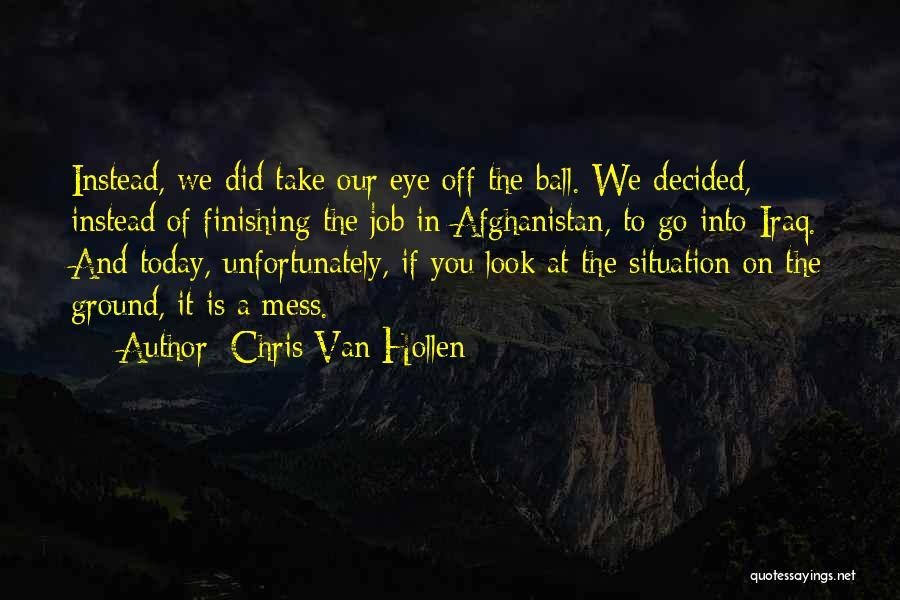 Chris Van Hollen Quotes: Instead, We Did Take Our Eye Off The Ball. We Decided, Instead Of Finishing The Job In Afghanistan, To Go
