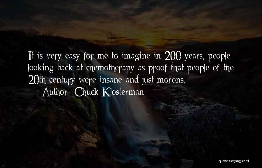 Chuck Klosterman Quotes: It Is Very Easy For Me To Imagine In 200 Years, People Looking Back At Chemotherapy As Proof That People