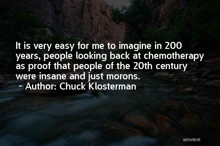 Chuck Klosterman Quotes: It Is Very Easy For Me To Imagine In 200 Years, People Looking Back At Chemotherapy As Proof That People