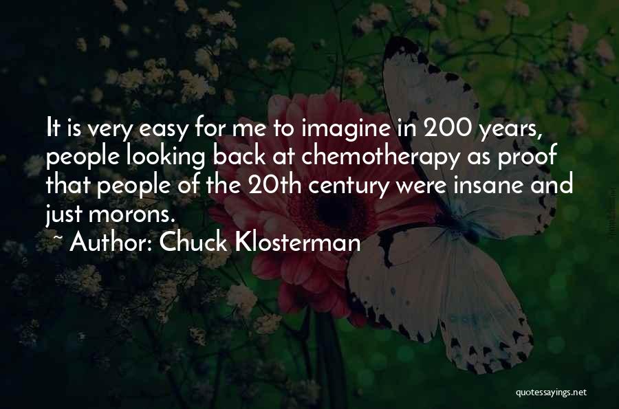 Chuck Klosterman Quotes: It Is Very Easy For Me To Imagine In 200 Years, People Looking Back At Chemotherapy As Proof That People