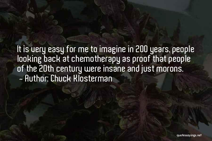 Chuck Klosterman Quotes: It Is Very Easy For Me To Imagine In 200 Years, People Looking Back At Chemotherapy As Proof That People