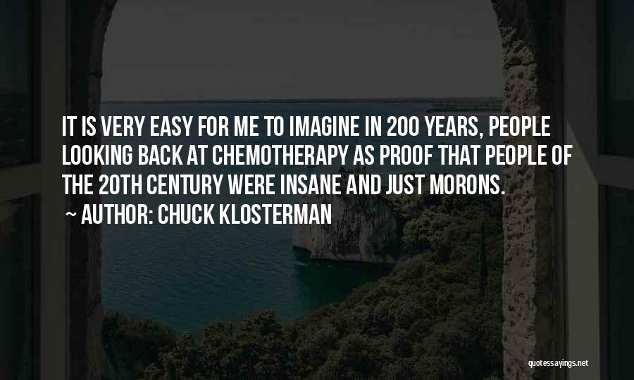 Chuck Klosterman Quotes: It Is Very Easy For Me To Imagine In 200 Years, People Looking Back At Chemotherapy As Proof That People