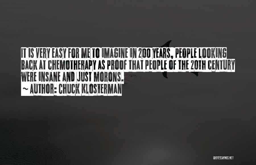 Chuck Klosterman Quotes: It Is Very Easy For Me To Imagine In 200 Years, People Looking Back At Chemotherapy As Proof That People