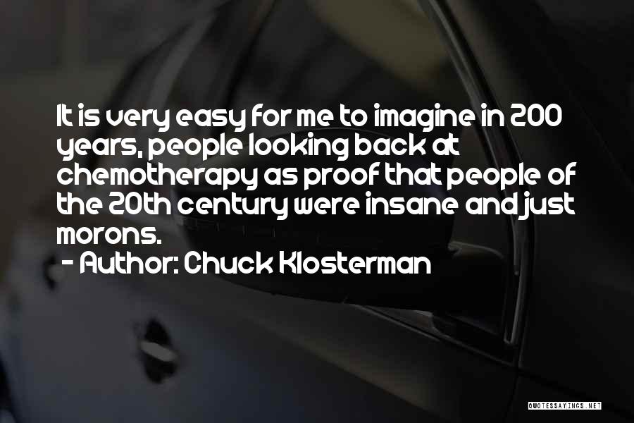 Chuck Klosterman Quotes: It Is Very Easy For Me To Imagine In 200 Years, People Looking Back At Chemotherapy As Proof That People