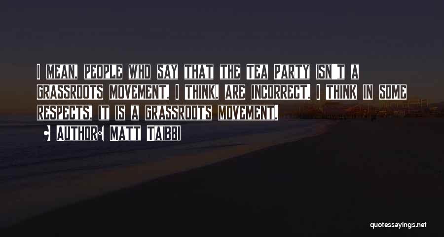 Matt Taibbi Quotes: I Mean, People Who Say That The Tea Party Isn't A Grassroots Movement, I Think, Are Incorrect. I Think In