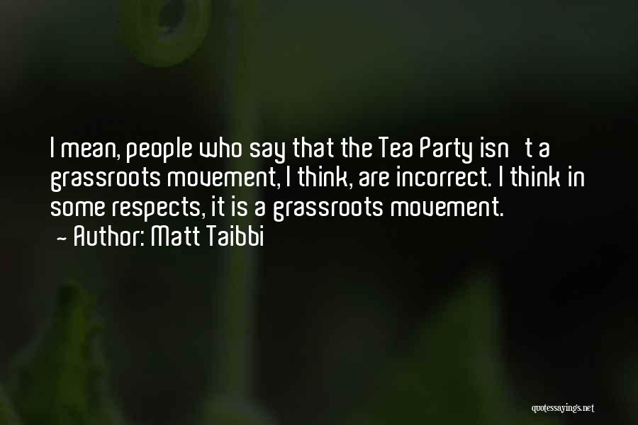 Matt Taibbi Quotes: I Mean, People Who Say That The Tea Party Isn't A Grassroots Movement, I Think, Are Incorrect. I Think In