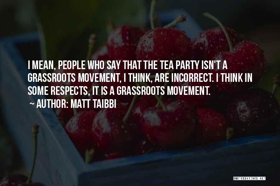 Matt Taibbi Quotes: I Mean, People Who Say That The Tea Party Isn't A Grassroots Movement, I Think, Are Incorrect. I Think In