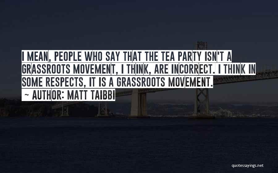 Matt Taibbi Quotes: I Mean, People Who Say That The Tea Party Isn't A Grassroots Movement, I Think, Are Incorrect. I Think In